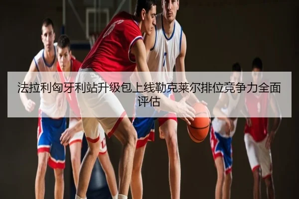 法拉利匈牙利站升级包上线勒克莱尔排位竞争力全面评估
