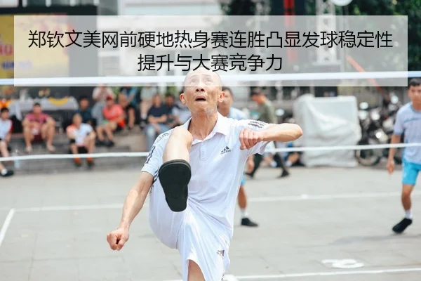 郑钦文美网前硬地热身赛连胜凸显发球稳定性提升与大赛竞争力