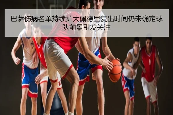 巴萨伤病名单持续扩大佩德里复出时间仍未确定球队前景引发关注