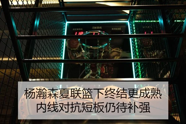 杨瀚森夏联篮下终结更成熟 内线对抗短板仍待补强