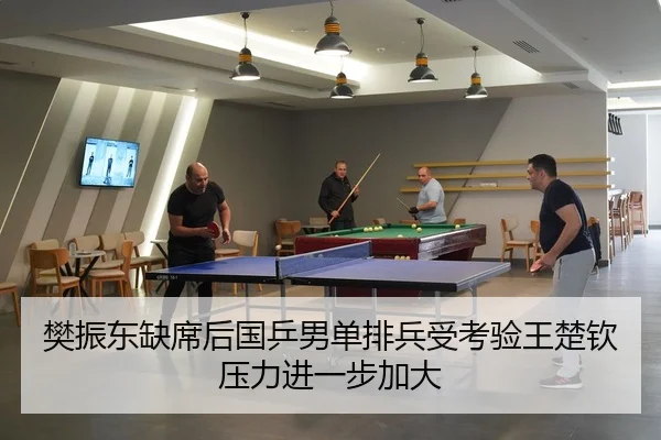 樊振东缺席后国乒男单排兵受考验王楚钦压力进一步加大