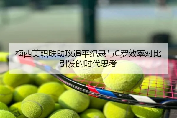 梅西美职联助攻追平纪录与C罗效率对比引发的时代思考