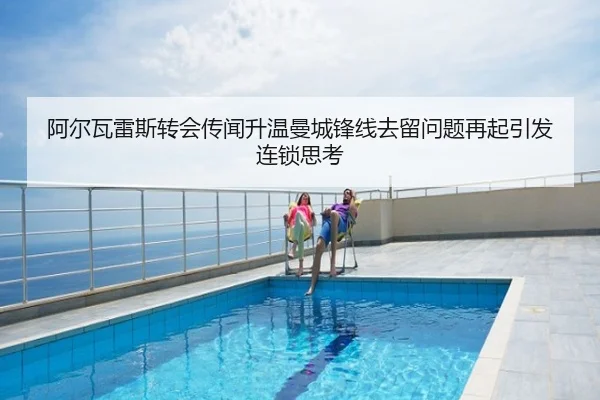 阿尔瓦雷斯转会传闻升温曼城锋线去留问题再起引发连锁思考