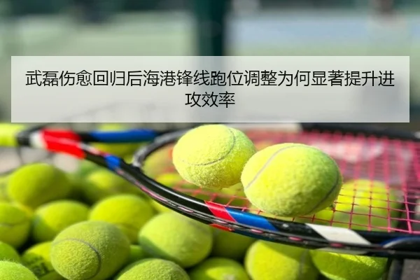 武磊伤愈回归后海港锋线跑位调整为何显著提升进攻效率